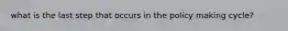 what is the last step that occurs in the policy making cycle?