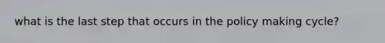 what is the last step that occurs in the policy making cycle?