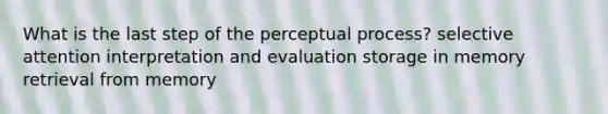 What is the last step of the perceptual process? selective attention interpretation and evaluation storage in memory retrieval from memory