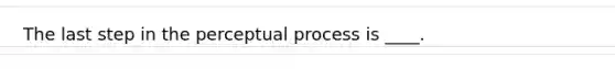 The last step in the perceptual process is ____.