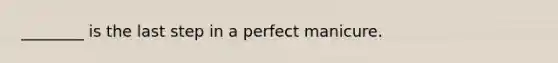 ________ is the last step in a perfect manicure.
