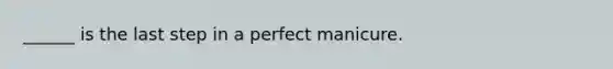 ______ is the last step in a perfect manicure.