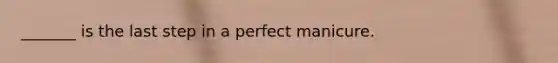 _______ is the last step in a perfect manicure.