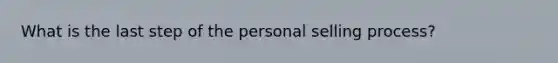 What is the last step of the personal selling process?