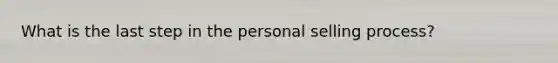 What is the last step in the personal selling process?