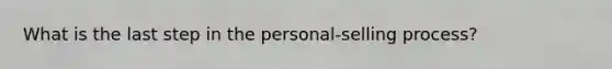 What is the last step in the personal-selling process?