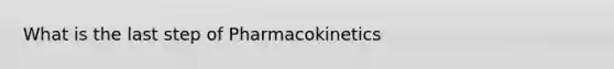 What is the last step of Pharmacokinetics