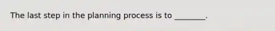 The last step in the planning process is to ________.