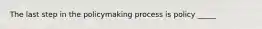 The last step in the policymaking process is policy _____