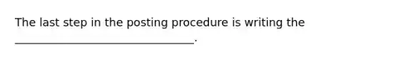 The last step in the posting procedure is writing the ________________________________.