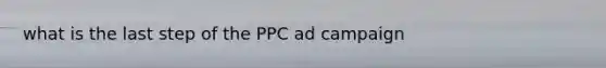 what is the last step of the PPC ad campaign