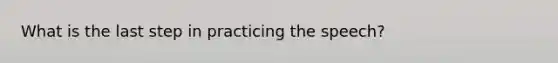 What is the last step in practicing the speech?