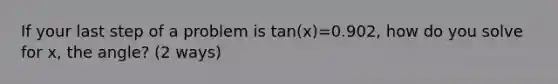 If your last step of a problem is tan(x)=0.902, how do you solve for x, the angle? (2 ways)