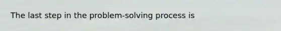 The last step in the problem-solving process is