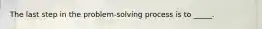 The last step in the problem-solving process is to _____.