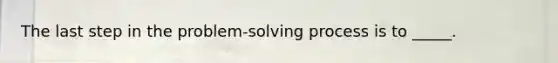 The last step in the problem-solving process is to _____.