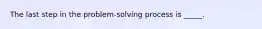 The last step in the problem-solving process is _____.