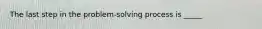 The last step in the problem-solving process is _____