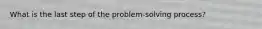 What is the last step of the problem-solving process?