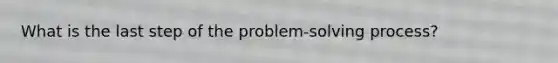 What is the last step of the problem-solving process?