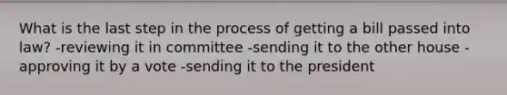 What is the last step in the process of getting a bill passed into law? -reviewing it in committee -sending it to the other house -approving it by a vote -sending it to the president