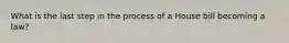 What is the last step in the process of a House bill becoming a law?