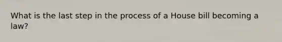 What is the last step in the process of a House bill becoming a law?