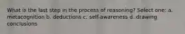 What is the last step in the process of reasoning? Select one: a. metacognition b. deductions c. self-awareness d. drawing conclusions