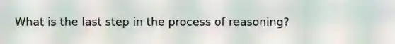 What is the last step in the process of reasoning?