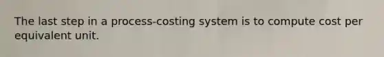 The last step in a process-costing system is to compute cost per equivalent unit.