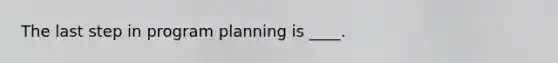 The last step in program planning is ____.