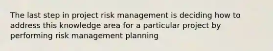 The last step in project risk management is deciding how to address this knowledge area for a particular project by performing risk management planning