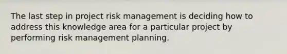 The last step in project risk management is deciding how to address this knowledge area for a particular project by performing risk management planning.