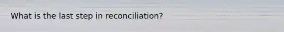 What is the last step in reconciliation?