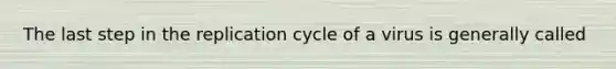 The last step in the replication cycle of a virus is generally called