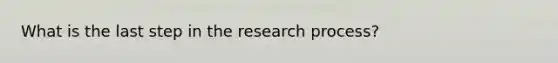 What is the last step in the research process?