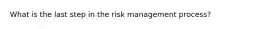 What is the last step in the risk management process?