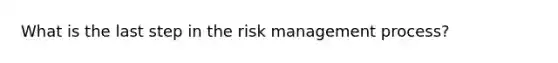 What is the last step in the risk management process?