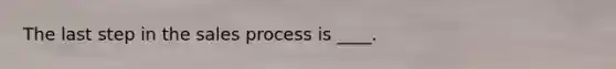 The last step in the sales process is​ ____.