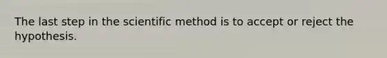 The last step in the scientific method is to accept or reject the hypothesis.