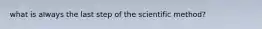 what is always the last step of the scientific method?