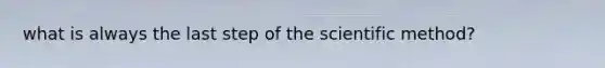 what is always the last step of the scientific method?