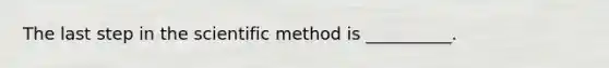 The last step in the scientific method is __________.