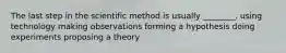 The last step in the scientific method is usually ________. using technology making observations forming a hypothesis doing experiments proposing a theory