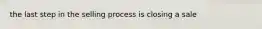 the last step in the selling process is closing a sale