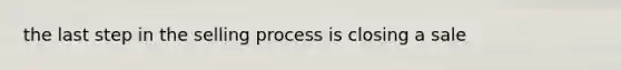 the last step in the selling process is closing a sale