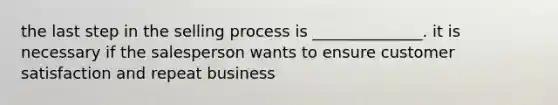 the last step in the selling process is ______________. it is necessary if the salesperson wants to ensure customer satisfaction and repeat business