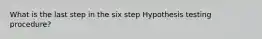 What is the last step in the six step Hypothesis testing procedure?