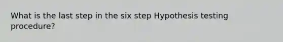 What is the last step in the six step Hypothesis testing procedure?