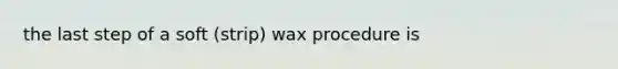 the last step of a soft (strip) wax procedure is